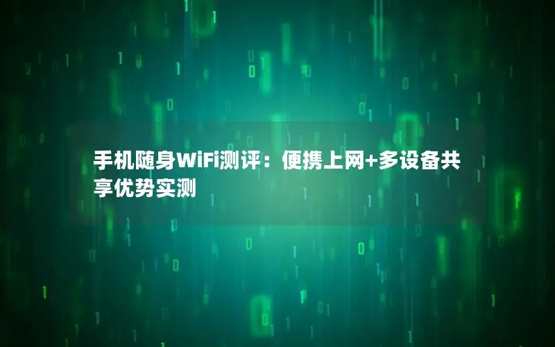 手机随身WiFi测评：便携上网+多设备共享优势实测