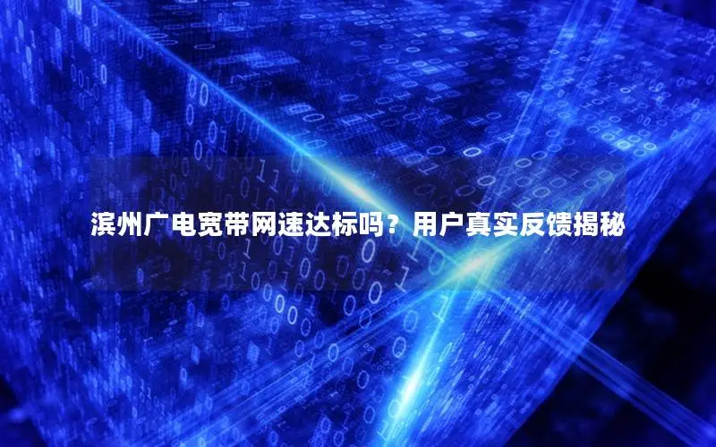 滨州广电宽带网速达标吗？用户真实反馈揭秘