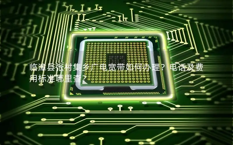 临漳县张村集乡广电宽带如何办理？电话及费用标准哪里查？