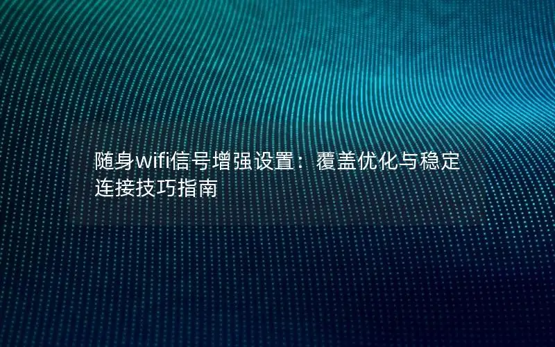 随身wifi信号增强设置：覆盖优化与稳定连接技巧指南