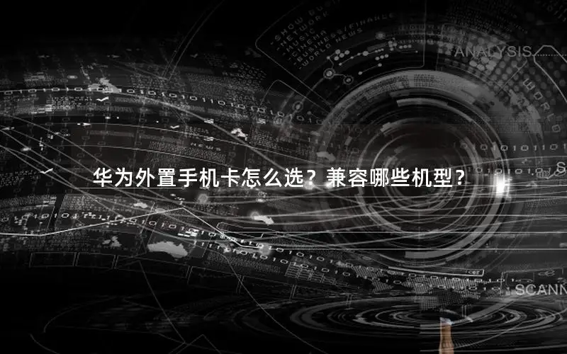 华为外置手机卡怎么选？兼容哪些机型？