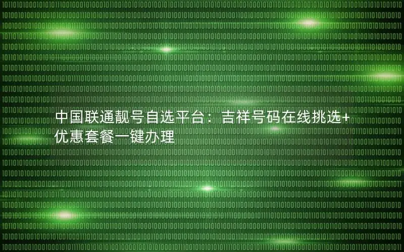 中国联通靓号自选平台：吉祥号码在线挑选+优惠套餐一键办理