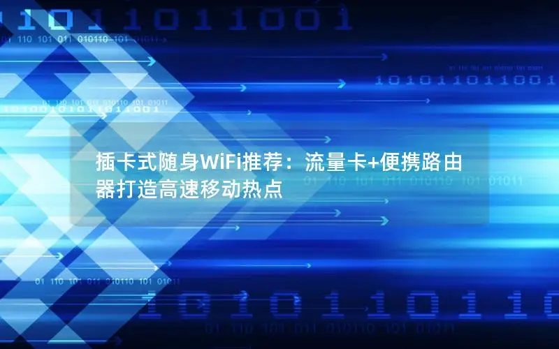 插卡式随身WiFi推荐：流量卡+便携路由器打造高速移动热点