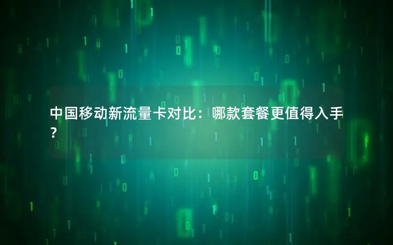 中国移动新流量卡对比：哪款套餐更值得入手？