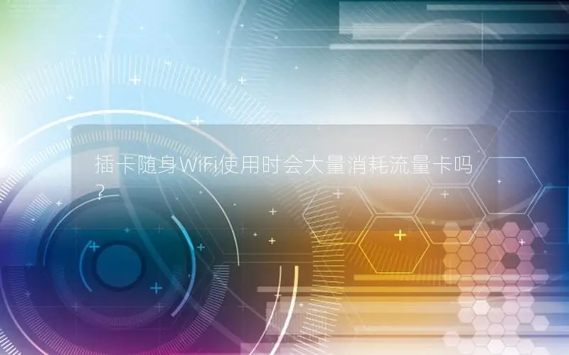 插卡随身WiFi使用时会大量消耗流量卡吗？