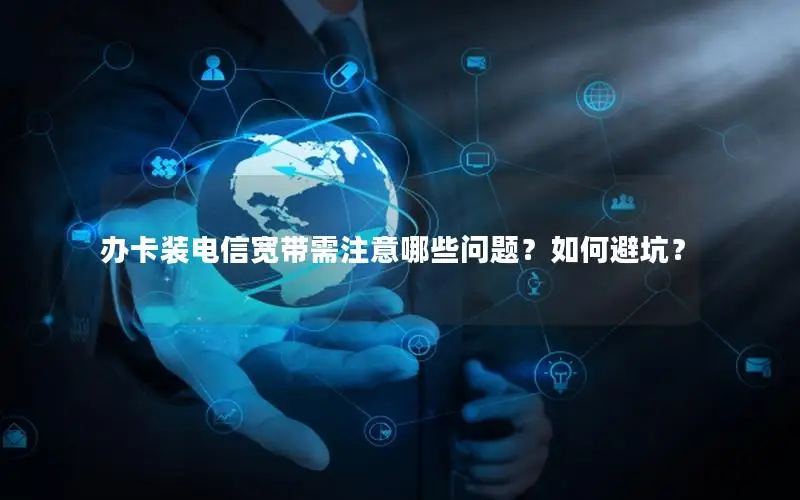 办卡装电信宽带需注意哪些问题？如何避坑？