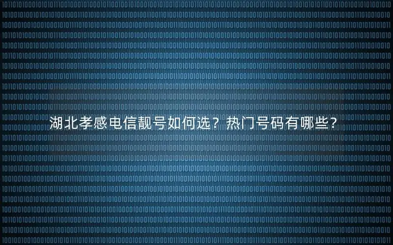 湖北孝感电信靓号如何选？热门号码有哪些？