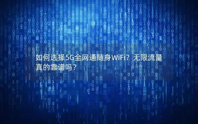 如何选择5G全网通随身WiFi？无限流量真的靠谱吗？