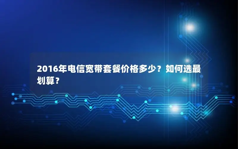 2016年电信宽带套餐价格多少？如何选最划算？