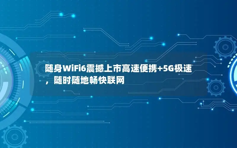 随身WiFi6震撼上市高速便携+5G极速，随时随地畅快联网