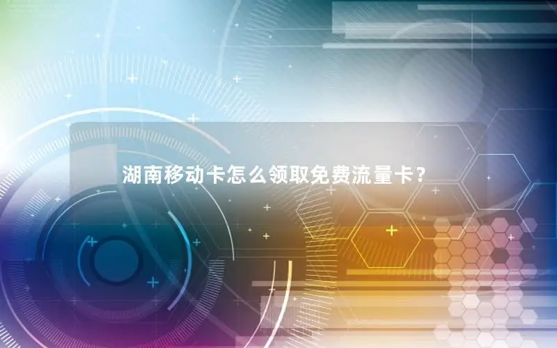 湖南移动卡怎么领取免费流量卡？