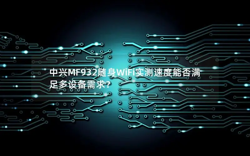 中兴MF932随身WiFi实测速度能否满足多设备需求？