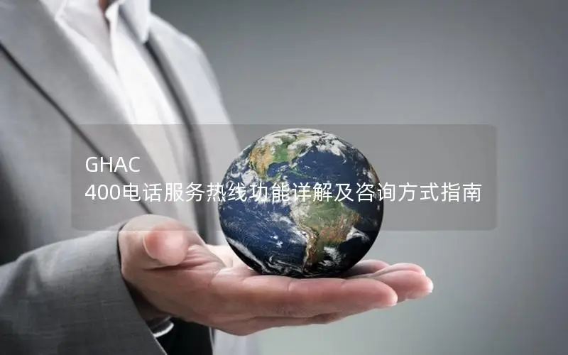 GHAC 400电话服务热线功能详解及咨询方式指南