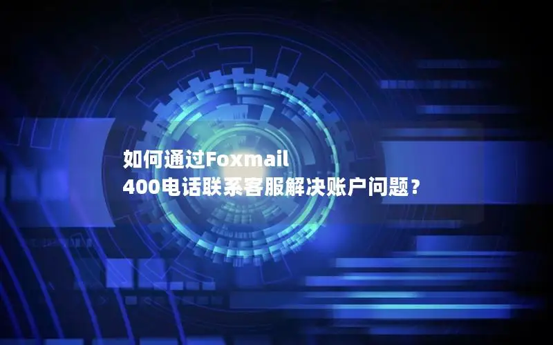 如何通过Foxmail 400电话联系客服解决账户问题？