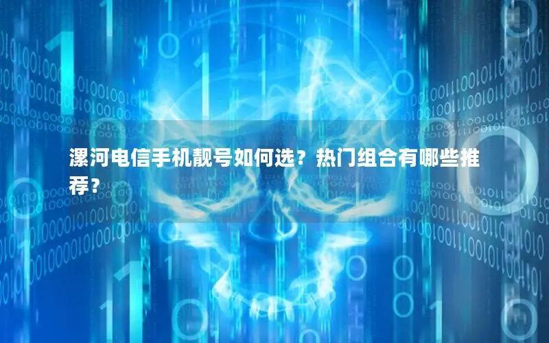 漯河电信手机靓号如何选？热门组合有哪些推荐？