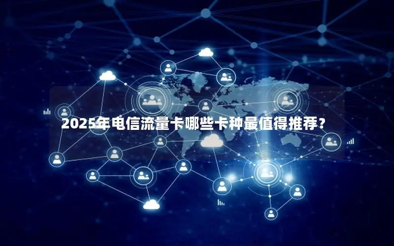 2025年电信流量卡哪些卡种最值得推荐？