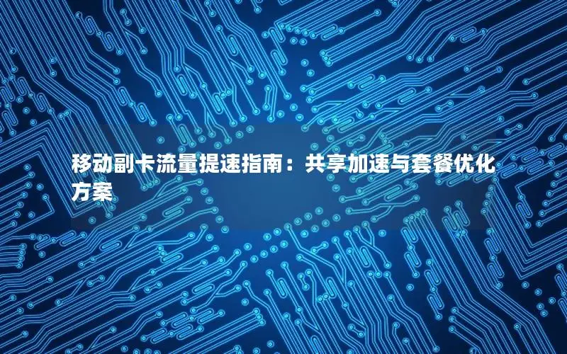移动副卡流量提速指南：共享加速与套餐优化方案