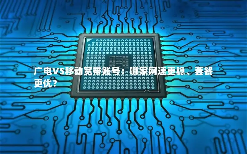 广电VS移动宽带账号：哪家网速更稳、套餐更优？