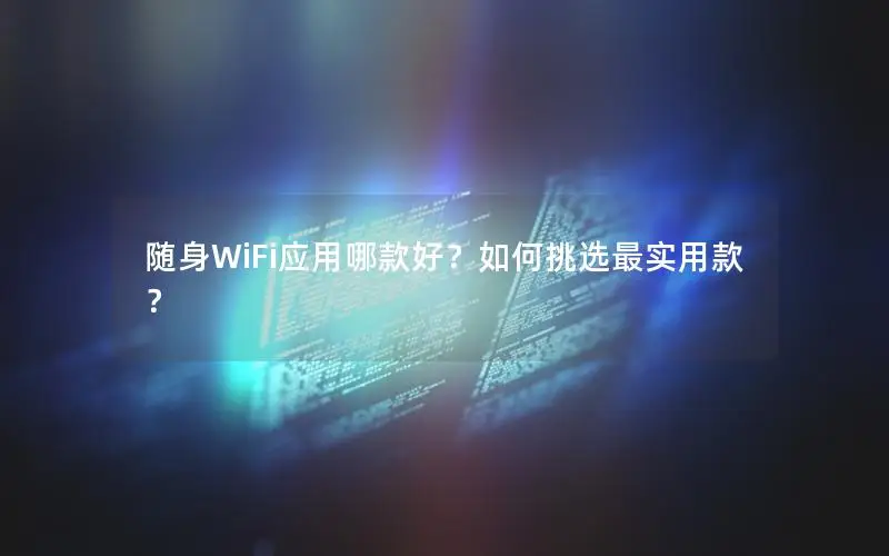 随身WiFi应用哪款好？如何挑选最实用款？
