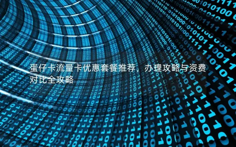 蛋仔卡流量卡优惠套餐推荐，办理攻略与资费对比全攻略