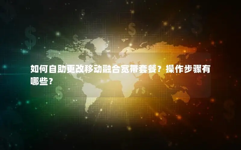 如何自助更改移动融合宽带套餐？操作步骤有哪些？