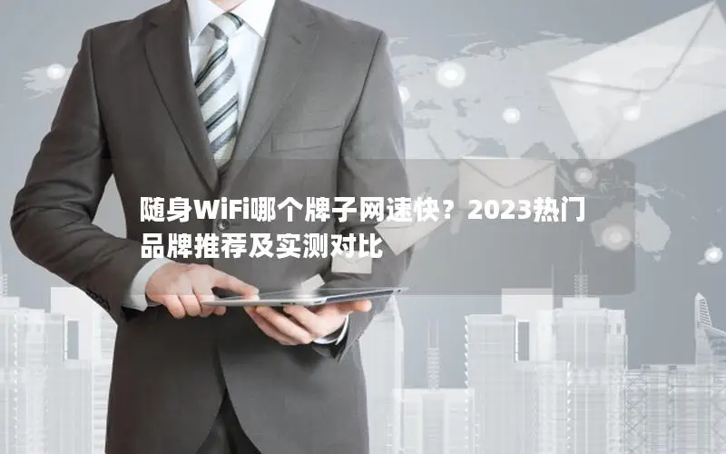 随身WiFi哪个牌子网速快？2023热门品牌推荐及实测对比