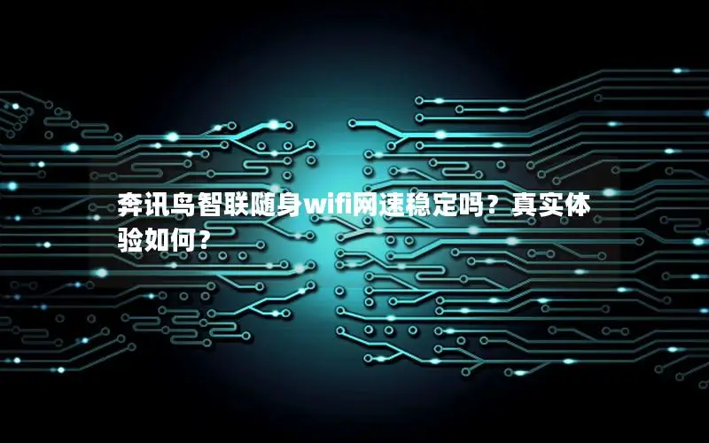 奔讯鸟智联随身wifi网速稳定吗？真实体验如何？