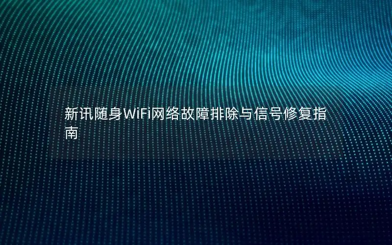 新讯随身WiFi网络故障排除与信号修复指南