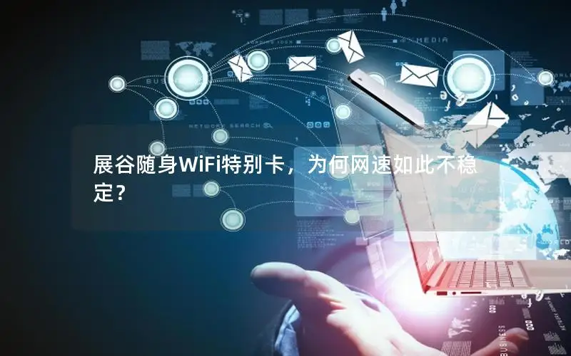 展谷随身WiFi特别卡，为何网速如此不稳定？
