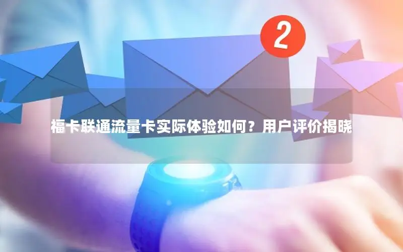 福卡联通流量卡实际体验如何？用户评价揭晓