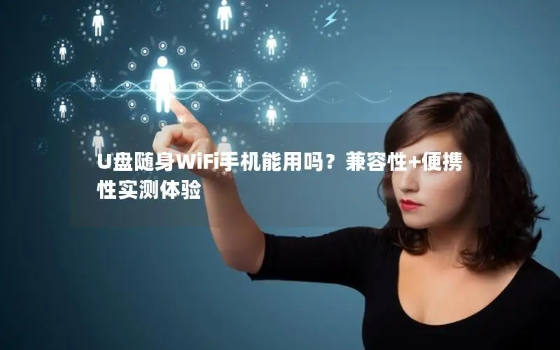 U盘随身WiFi手机能用吗？兼容性+便携性实测体验