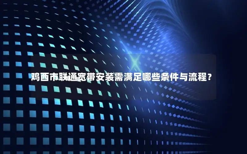 鸡西市联通宽带安装需满足哪些条件与流程？