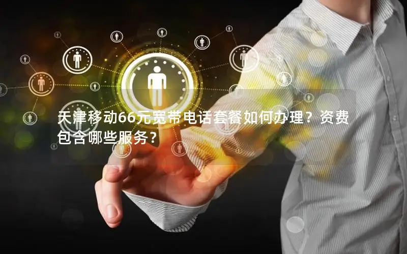 天津移动66元宽带电话套餐如何办理？资费包含哪些服务？