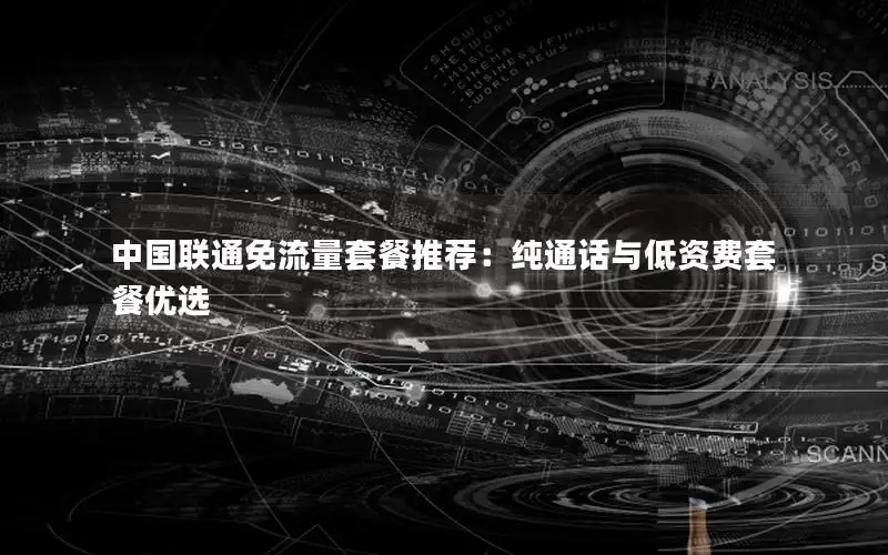 中国联通免流量套餐推荐：纯通话与低资费套餐优选