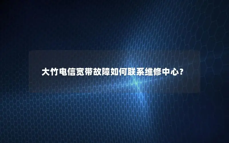 大竹电信宽带故障如何联系维修中心？