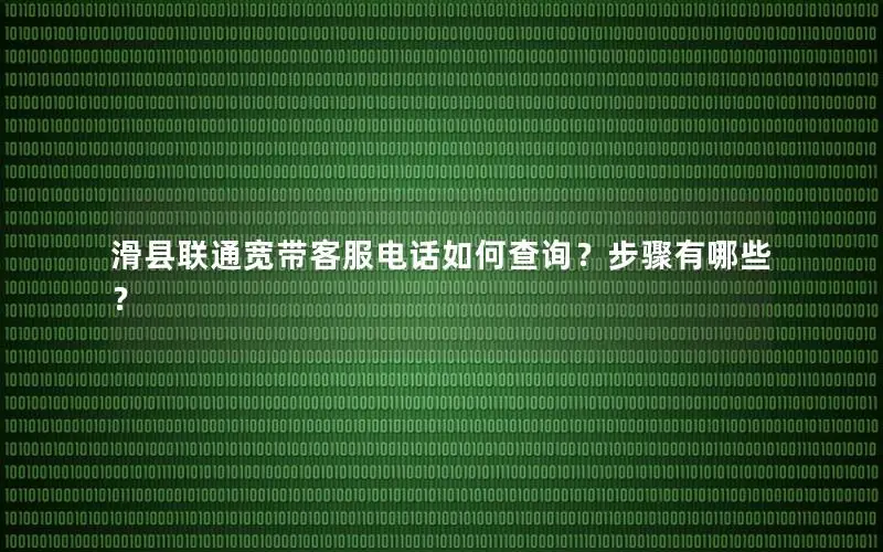 滑县联通宽带客服电话如何查询？步骤有哪些？