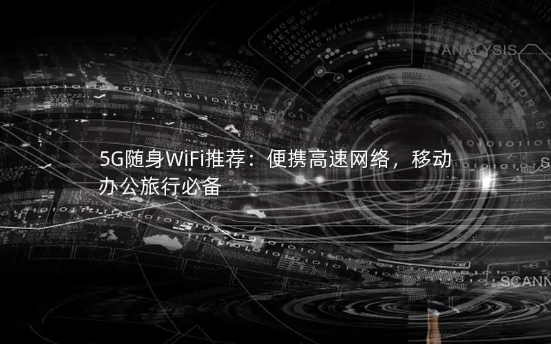 5G随身WiFi推荐：便携高速网络，移动办公旅行必备