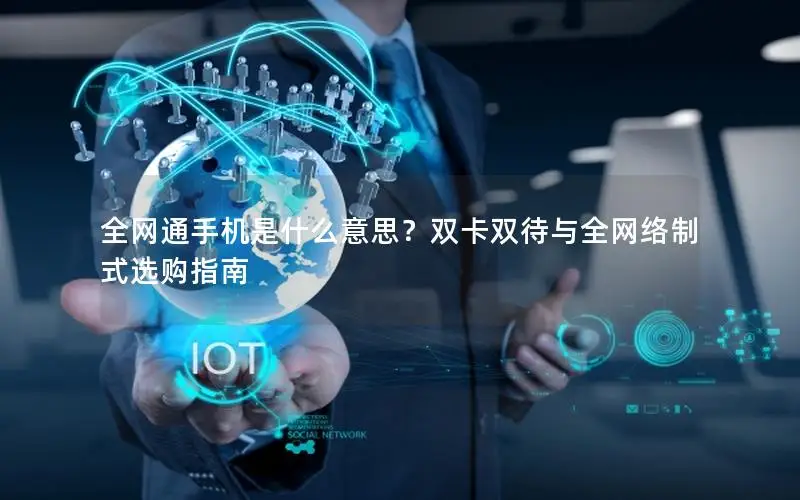 全网通手机是什么意思？双卡双待与全网络制式选购指南