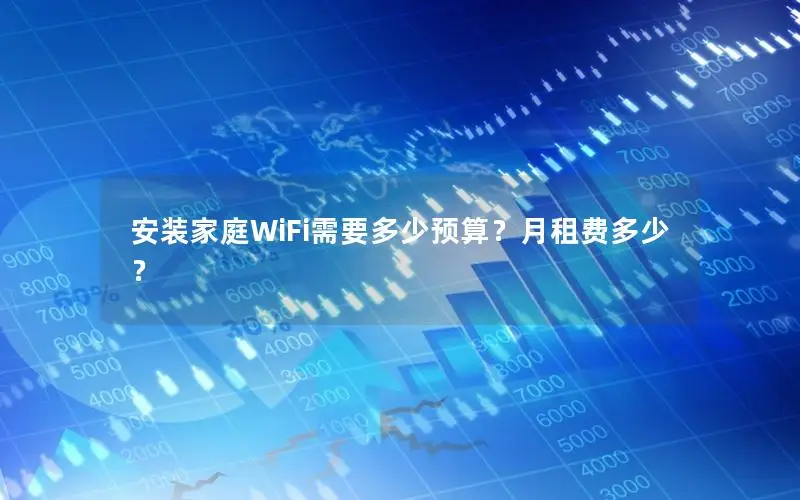 安装家庭WiFi需要多少预算？月租费多少？