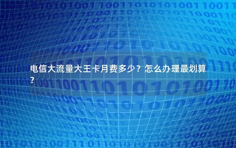 电信大流量大王卡月费多少？怎么办理最划算？