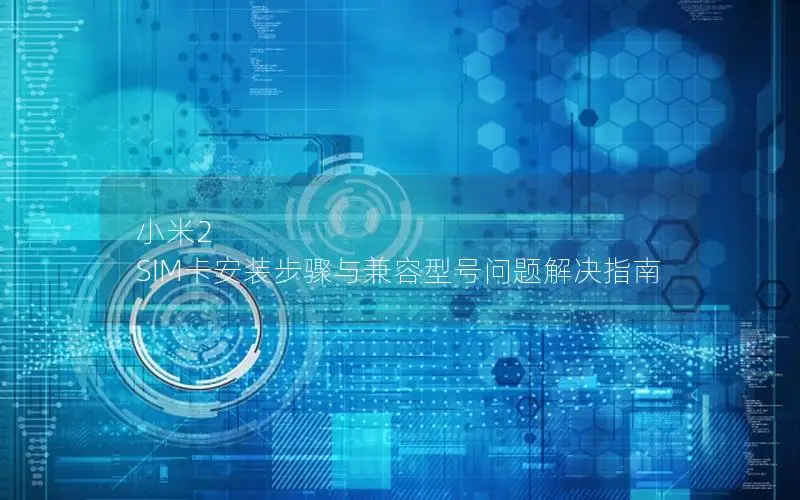小米2 SIM卡安装步骤与兼容型号问题解决指南