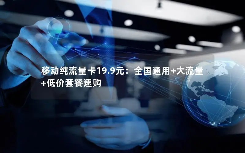 移动纯流量卡19.9元：全国通用+大流量+低价套餐速购