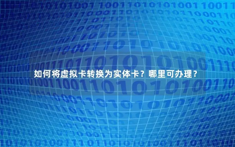 如何将虚拟卡转换为实体卡？哪里可办理？