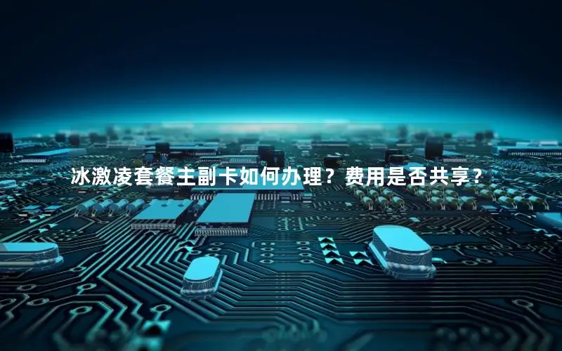 冰激凌套餐主副卡如何办理？费用是否共享？