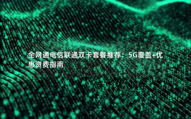 全网通电信联通双卡套餐推荐：5G覆盖+优惠资费指南