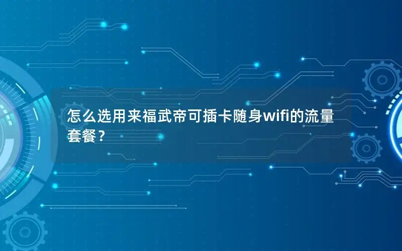 怎么选用来福武帝可插卡随身wifi的流量套餐？