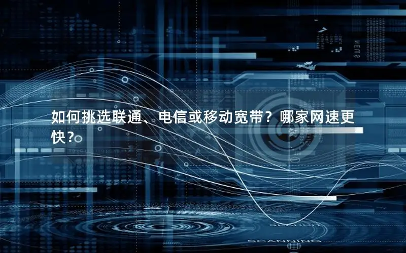 如何挑选联通、电信或移动宽带？哪家网速更快？