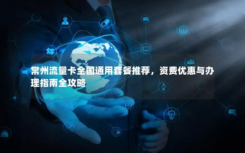 常州流量卡全国通用套餐推荐，资费优惠与办理指南全攻略