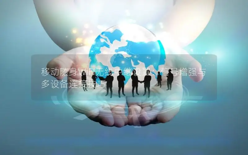 移动随身WiFi无线中继设置：信号增强与多设备连接技巧