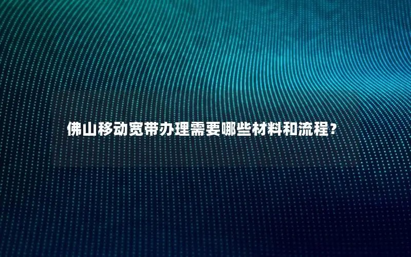 佛山移动宽带办理需要哪些材料和流程？